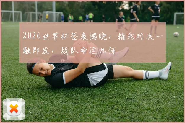 2026世界杯签表揭晓，精彩对决一触即发，战队命运几何