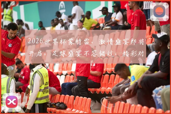 2026世界杯蒙特雷，激情盛宴即将开启，足球盛宴不容错过，精彩对决一触即发