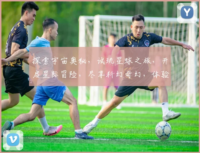 探索宇宙奥秘，试玩星球之旅，开启星际冒险，尽享科幻奇幻，体验未来世界。