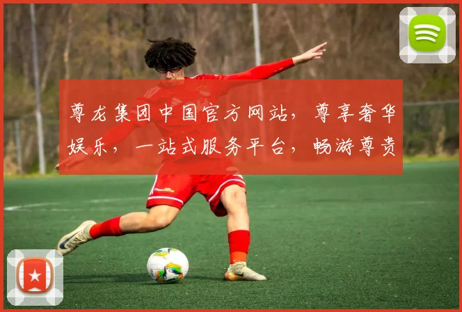 尊龙集团中国官方网站，尊享奢华娱乐，一站式服务平台，畅游尊贵体验，尽在尊龙