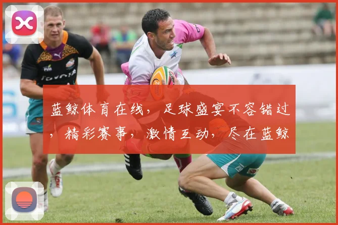 蓝鲸体育在线，足球盛宴不容错过，精彩赛事，激情互动，尽在蓝鲸，锁定直播，共享体育魅力