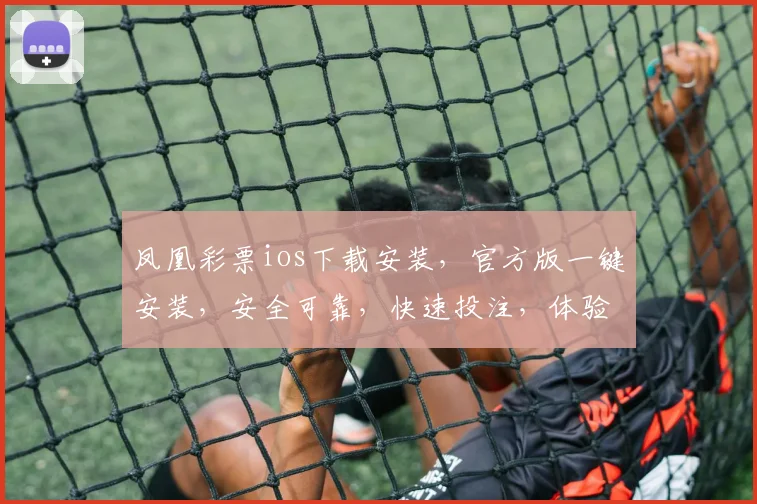 凤凰彩票ios下载安装，官方版一键安装，安全可靠，快速投注，体验非凡