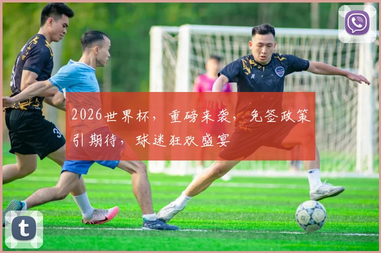 2026世界杯，重磅来袭，免签政策引期待，球迷狂欢盛宴