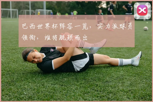巴西世界杯阵容一览，实力派球员领衔，谁将脱颖而出