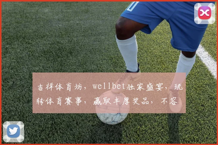 吉祥体育坊，wellbet独家盛宴，玩转体育赛事，赢取丰厚奖品，不容错过