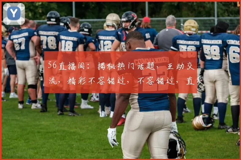 56直播间：揭秘热门话题，互动交流，精彩不容错过，不容错过，直播精彩无限