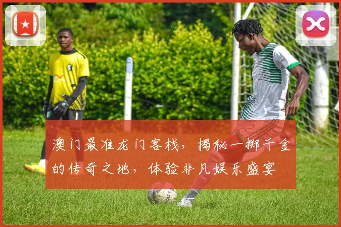 澳门最准龙门客栈，揭秘一掷千金的传奇之地，体验非凡娱乐盛宴