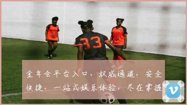 金年会平台入口，权威通道，安全快捷，一站式娱乐体验，尽在掌握，邀您共赴精彩盛宴。